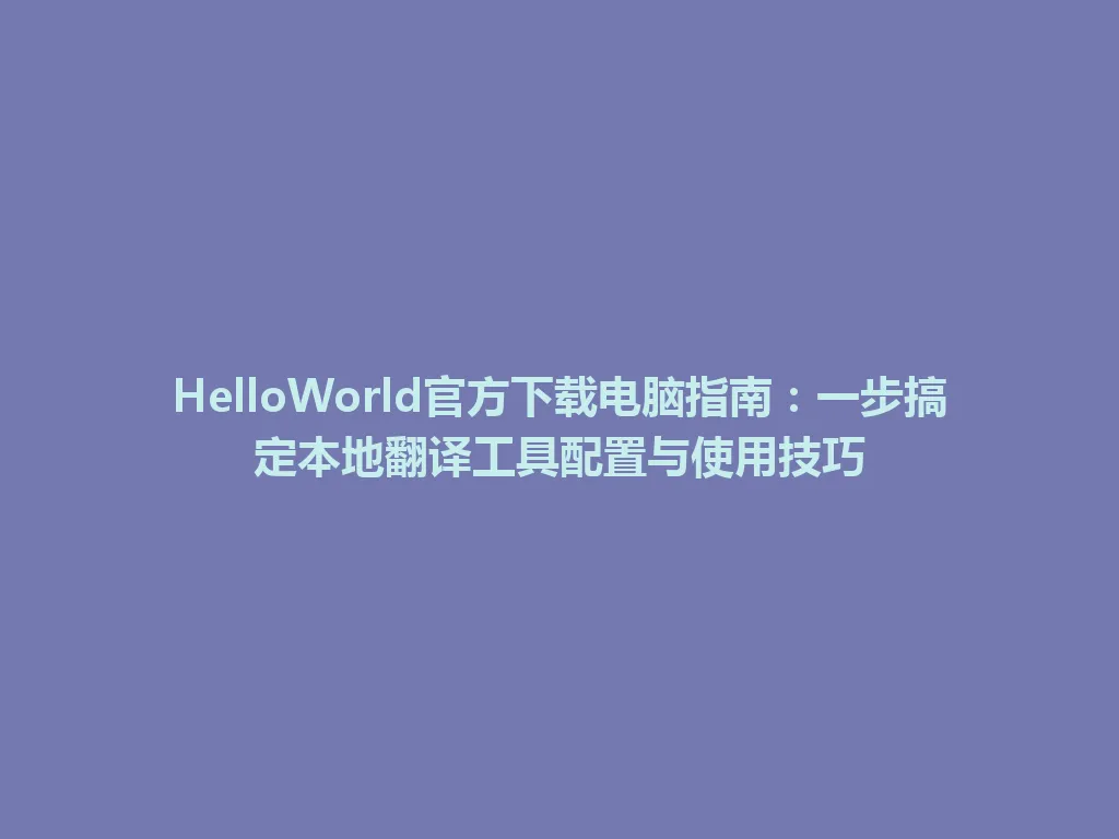 HelloWorld官方下载电脑指南:一步搞定本地翻译工具配置与使用技巧 HelloWorld官方下载电脑指南:一步搞定本地翻译工具配置与使用技巧 一