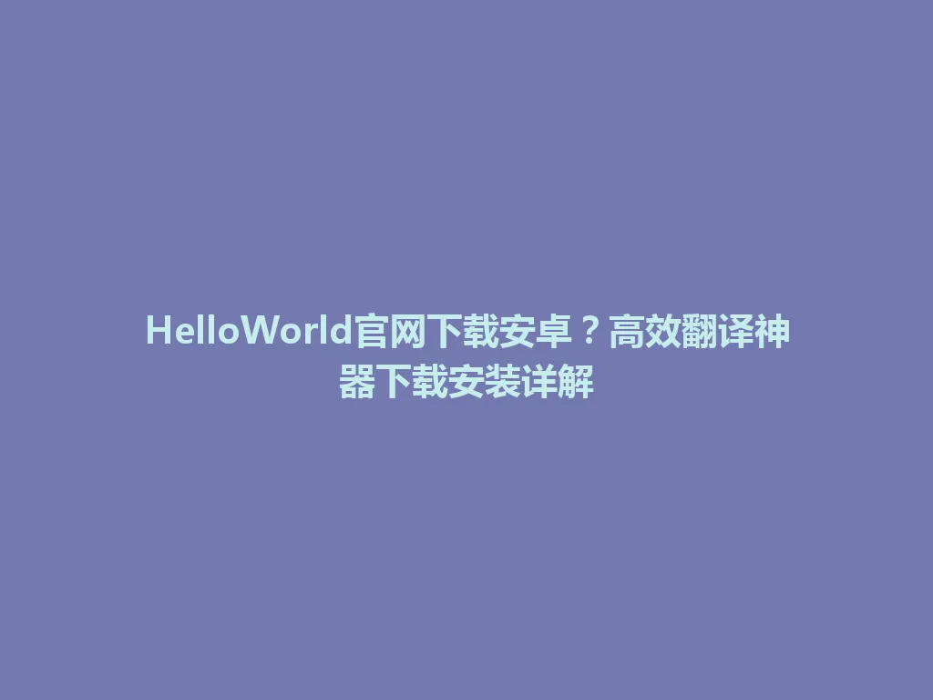 HelloWorld官网下载安卓？高效翻译神器下载安装详解 一