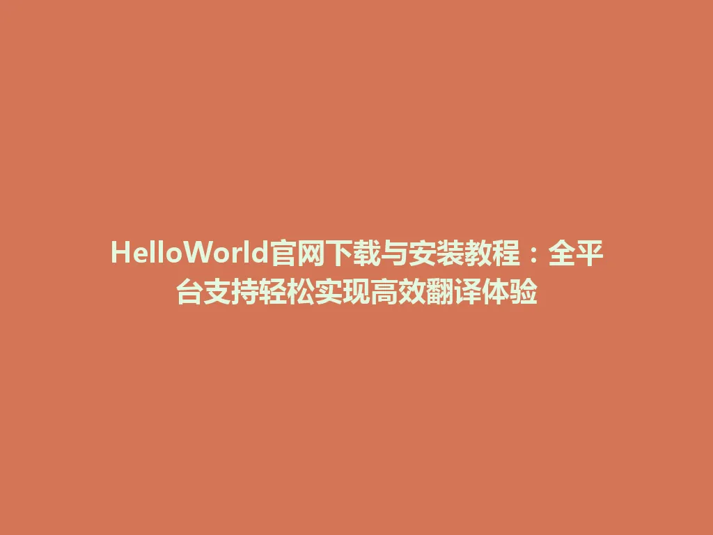 HelloWorld官网下载与安装教程：全平台支持轻松实现高效翻译体验 一