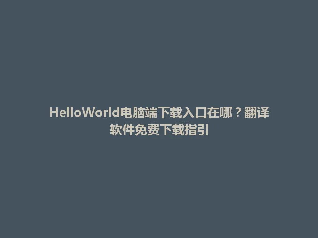 HelloWorld电脑端下载入口在哪？翻译软件免费下载指引 一